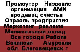 Промоутер › Название организации ­ АМК продавец счастья › Отрасль предприятия ­ Маркетинг, реклама, PR › Минимальный оклад ­ 1 - Все города Работа » Вакансии   . Амурская обл.,Благовещенск г.